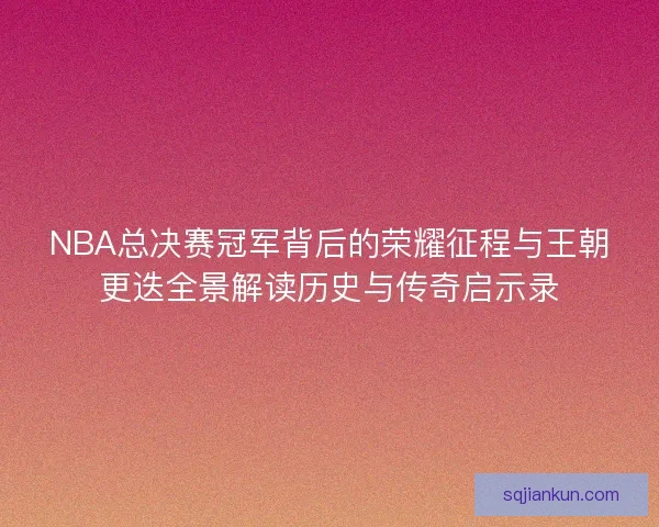 NBA总决赛冠军背后的荣耀征程与王朝更迭全景解读历史与传奇启示录 NBA总决赛冠军背后的荣耀征程与王朝更迭全景解读历史与传奇启示录