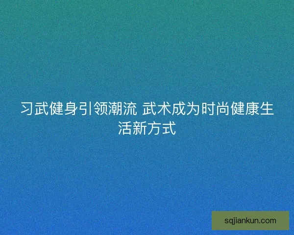 习武健身引领潮流 武术成为时尚健康生活新方式