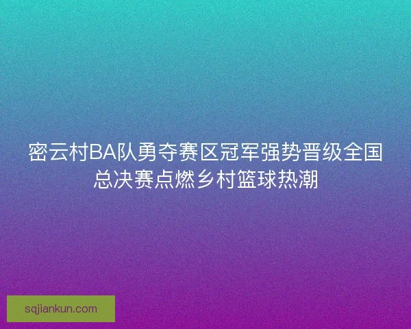 密云村BA队勇夺赛区冠军强势晋级全国总决赛点燃乡村篮球热潮