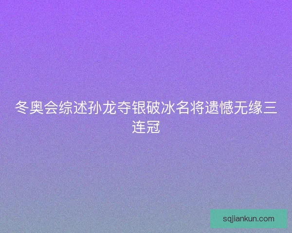 冬奥会综述孙龙夺银破冰名将遗憾无缘三连冠
