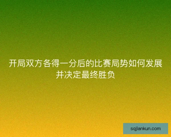 开局双方各得一分后的比赛局势如何发展并决定最终胜负 开局双方各得一分后的比赛局势如何发展并决定最终胜负