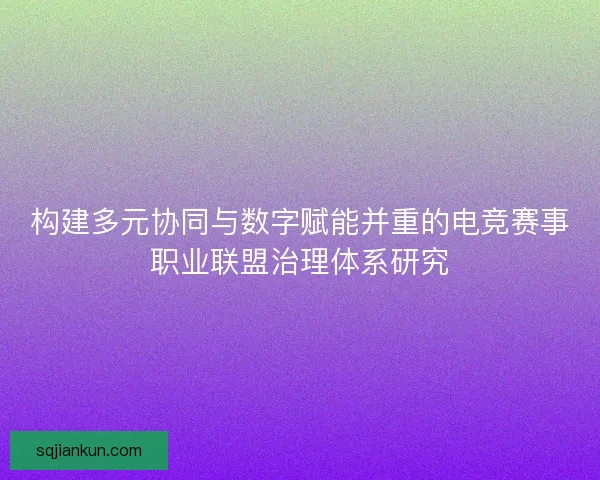 构建多元协同与数字赋能并重的电竞赛事职业联盟治理体系研究 构建多元协同与数字赋能并重的电竞赛事职业联盟治理体系研究