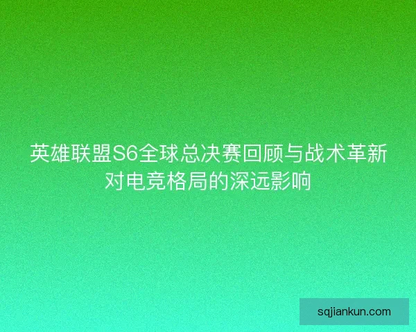 英雄联盟S6全球总决赛回顾与战术革新对电竞格局的深远影响