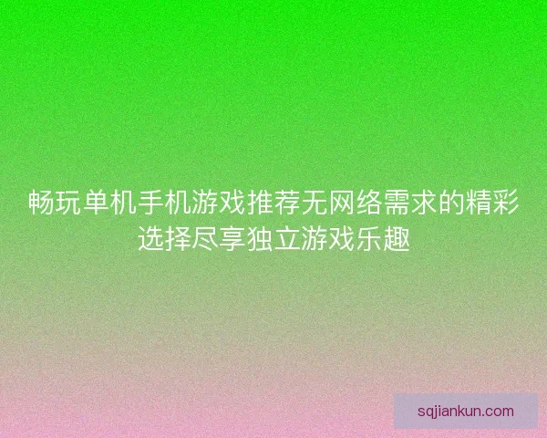 畅玩单机手机游戏推荐无网络需求的精彩选择尽享独立游戏乐趣