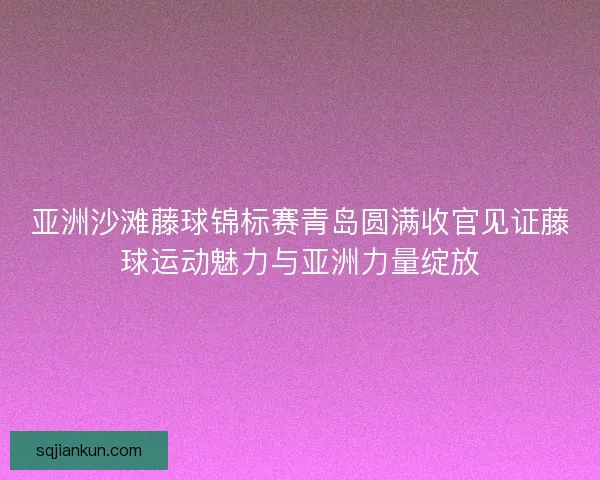 亚洲沙滩藤球锦标赛青岛圆满收官见证藤球运动魅力与亚洲力量绽放