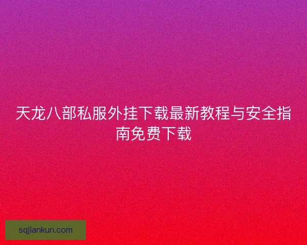 天龙八部私服外挂下载最新教程与安全指南免费下载 天龙八部私服外挂下载最新教程与安全指南免费下载