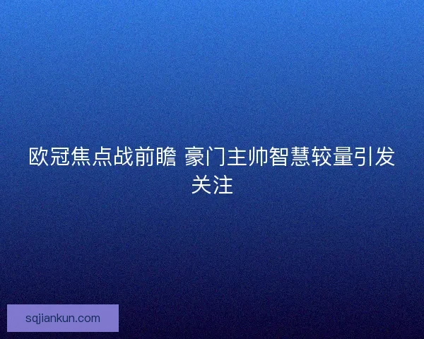 欧冠焦点战前瞻 豪门主帅智慧较量引发关注 欧冠焦点战前瞻 豪门主帅智慧较量引发关注