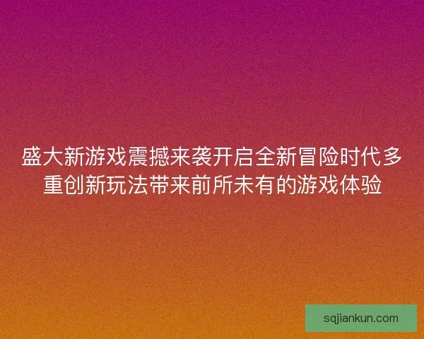 盛大新游戏震撼来袭开启全新冒险时代多重创新玩法带来前所未有的游戏体验