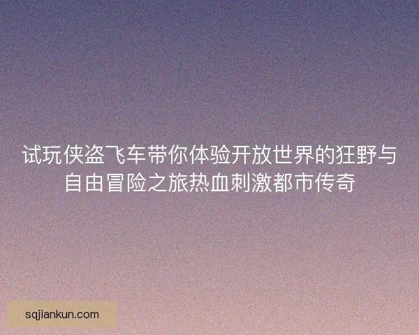 试玩侠盗飞车带你体验开放世界的狂野与自由冒险之旅热血刺激都市传奇