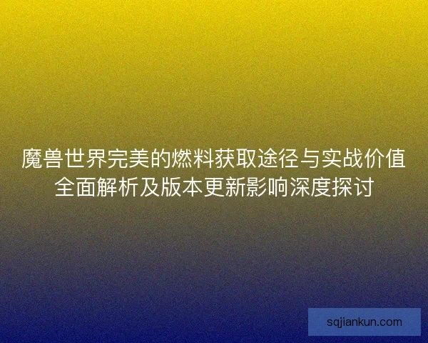 魔兽世界完美的燃料获取途径与实战价值全面解析及版本更新影响深度探讨