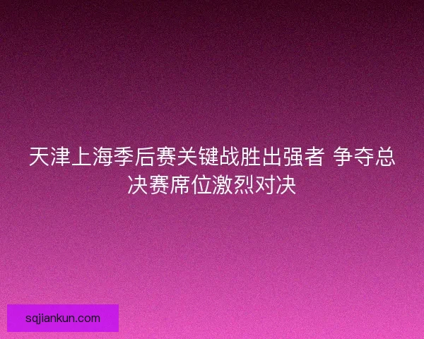 天津上海季后赛关键战胜出强者 争夺总决赛席位激烈对决 天津上海季后赛关键战胜出强者 争夺总决赛席位激烈对决