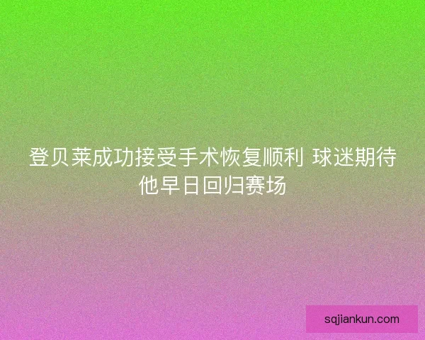 登贝莱成功接受手术恢复顺利 球迷期待他早日回归赛场