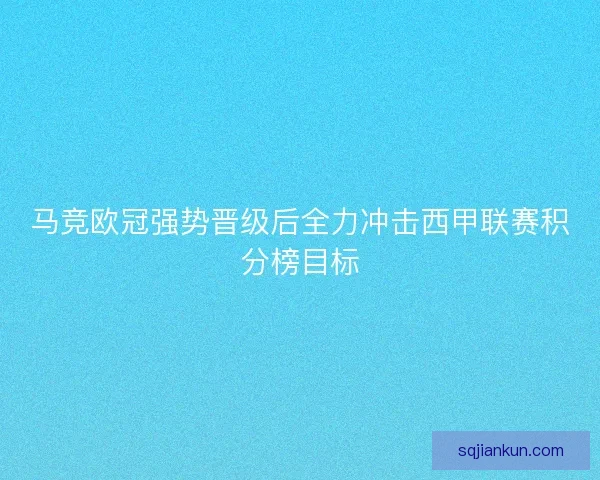 马竞欧冠强势晋级后全力冲击西甲联赛积分榜目标