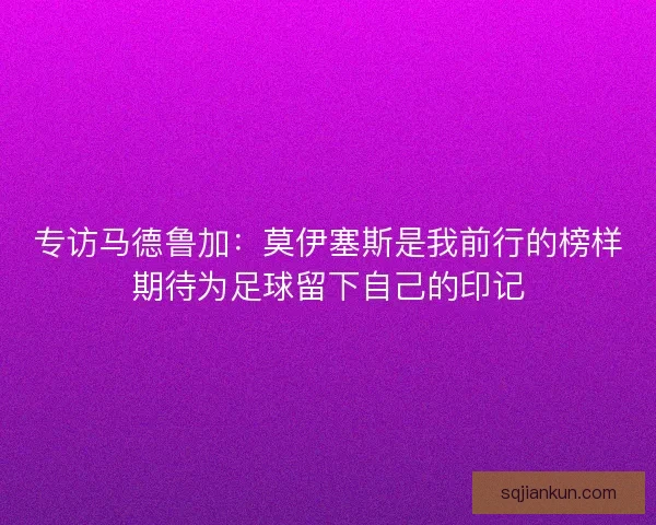专访马德鲁加：莫伊塞斯是我前行的榜样期待为足球留下自己的印记