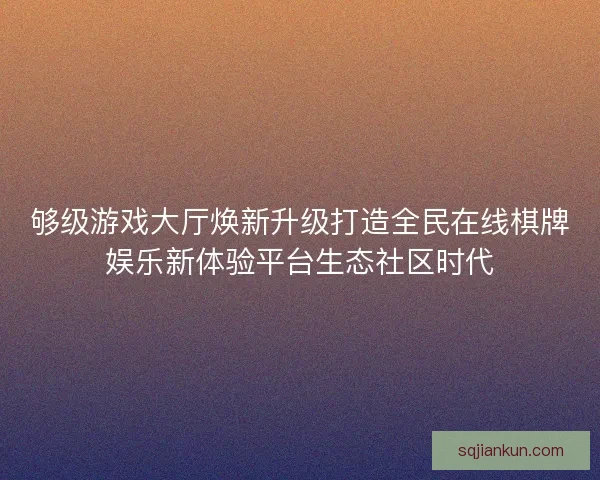够级游戏大厅焕新升级打造全民在线棋牌娱乐新体验平台生态社区时代