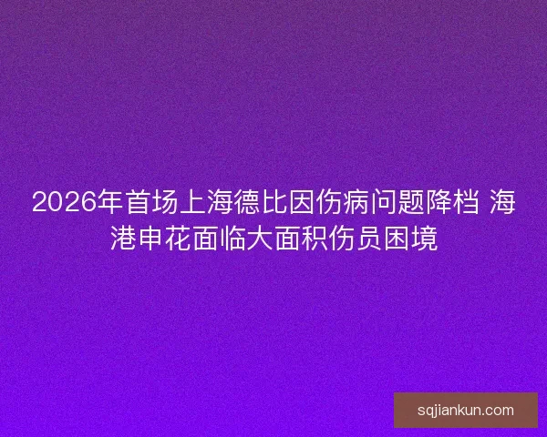 2026年首场上海德比因伤病问题降档 海港申花面临大面积伤员困境