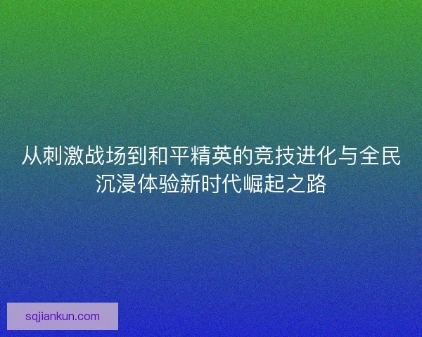 从刺激战场到和平精英的竞技进化与全民沉浸体验新时代崛起之路 从刺激战场到和平精英的竞技进化与全民沉浸体验新时代崛起之路