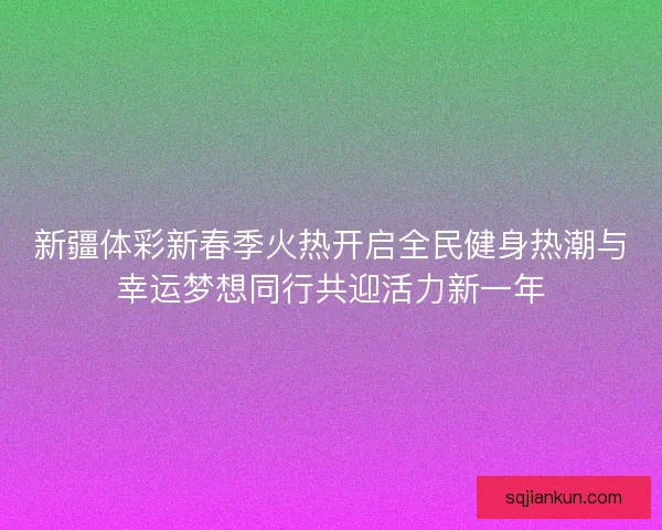 新疆体彩新春季火热开启全民健身热潮与幸运梦想同行共迎活力新一年 新疆体彩新春季火热开启全民健身热潮与幸运梦想同行共迎活力新一年