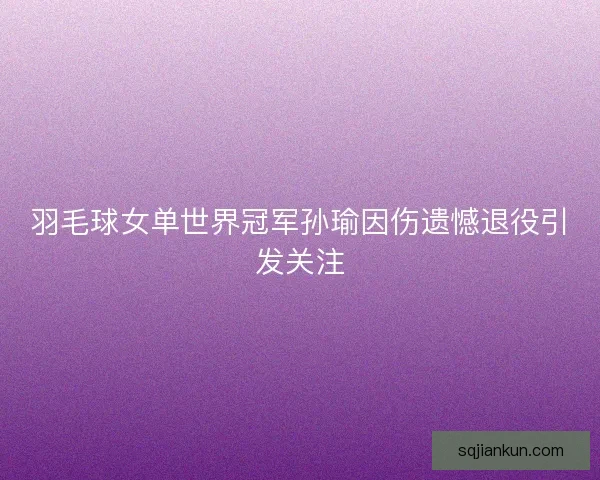 羽毛球女单世界冠军孙瑜因伤遗憾退役引发关注 羽毛球女单世界冠军孙瑜因伤遗憾退役引发关注