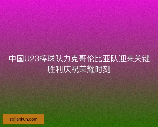 中国U23棒球队力克哥伦比亚队迎来关键胜利庆祝荣耀时刻 中国U23棒球队力克哥伦比亚队迎来关键胜利庆祝荣耀时刻