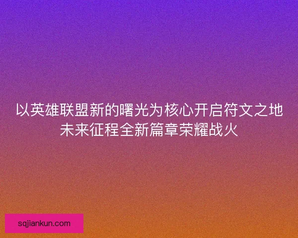 以英雄联盟新的曙光为核心开启符文之地未来征程全新篇章荣耀战火 以英雄联盟新的曙光为核心开启符文之地未来征程全新篇章荣耀战火