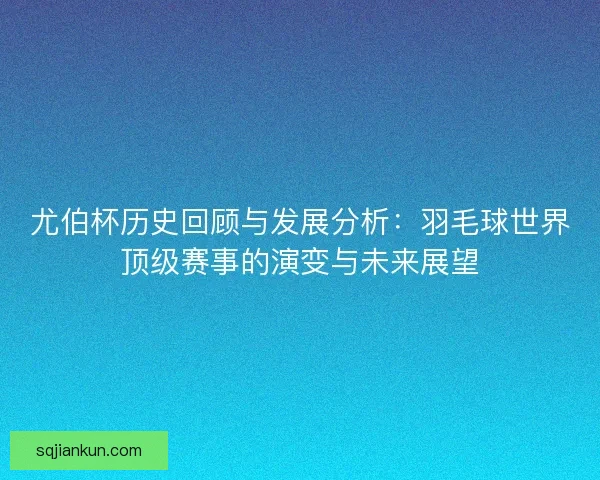 尤伯杯历史回顾与发展分析:羽毛球世界顶级赛事的演变与未来展望 尤伯杯历史回顾与发展分析:羽毛球世界顶级赛事的演变与未来展望