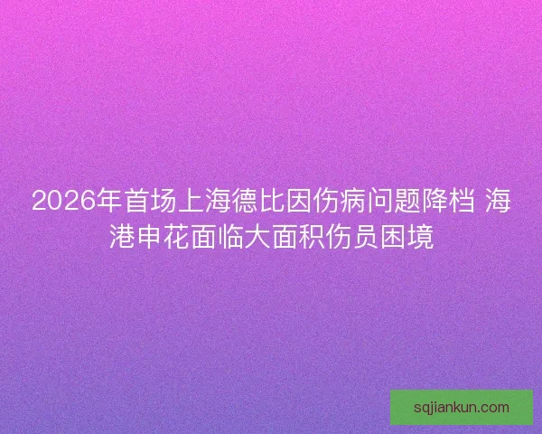 2026年首场上海德比因伤病问题降档 海港申花面临大面积伤员困境 2026年首场上海德比因伤病问题降档 海港申花面临大面积伤员困境