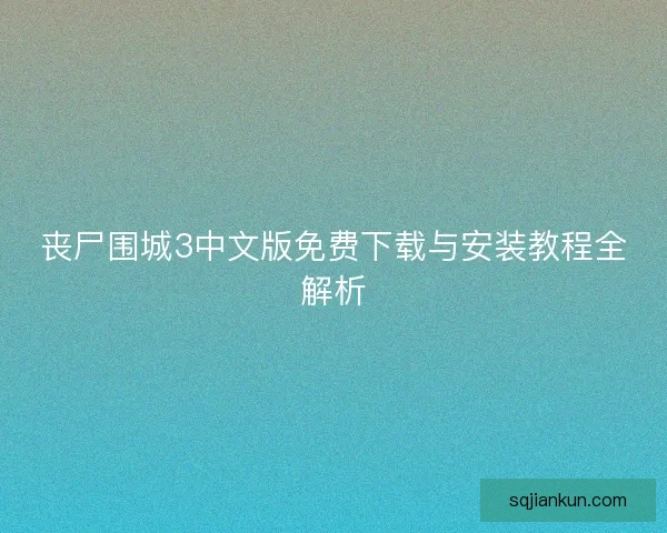 丧尸围城3中文版免费下载与安装教程全解析 丧尸围城3中文版免费下载与安装教程全解析
